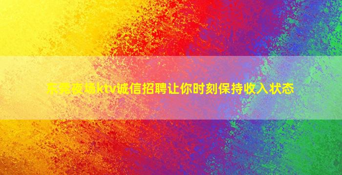 东莞夜场ktv诚信招聘让你时刻保持收入状态
